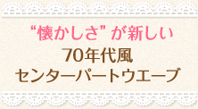 “懐かしさ”が新しい70年代風 センターパートウエーブ